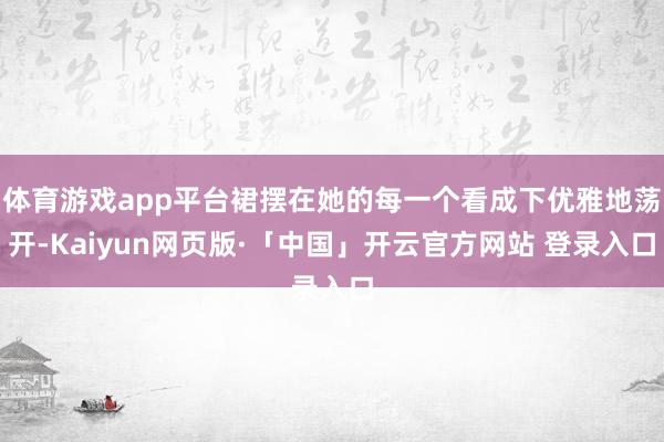 体育游戏app平台裙摆在她的每一个看成下优雅地荡开-Kaiyun网页版·「中国」开云官方网站 登录入口