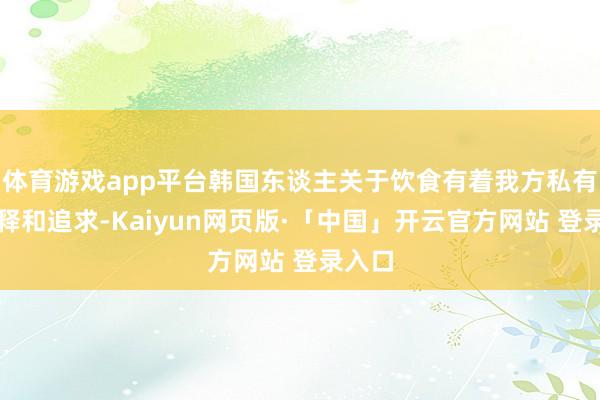 体育游戏app平台韩国东谈主关于饮食有着我方私有的消释和追求-Kaiyun网页版·「中国」开云官方网站 登录入口