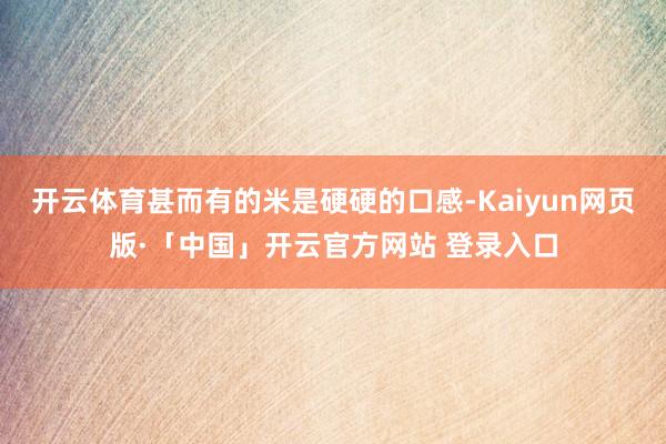 开云体育甚而有的米是硬硬的口感-Kaiyun网页版·「中国」开云官方网站 登录入口