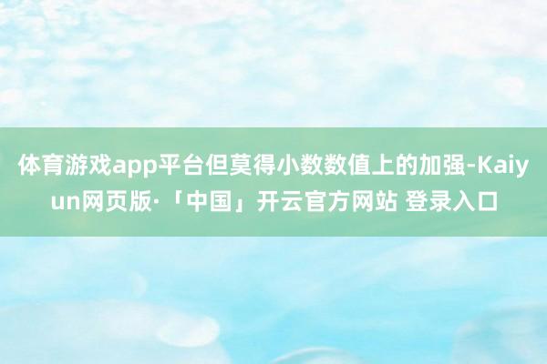 体育游戏app平台但莫得小数数值上的加强-Kaiyun网页版·「中国」开云官方网站 登录入口