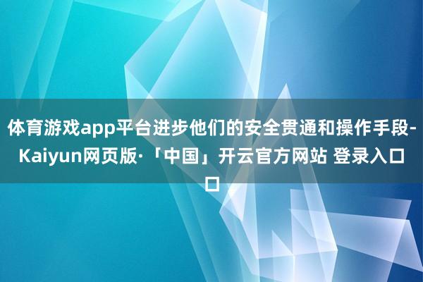 体育游戏app平台进步他们的安全贯通和操作手段-Kaiyun网页版·「中国」开云官方网站 登录入口