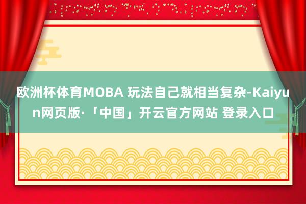 欧洲杯体育MOBA 玩法自己就相当复杂-Kaiyun网页版·「中国」开云官方网站 登录入口