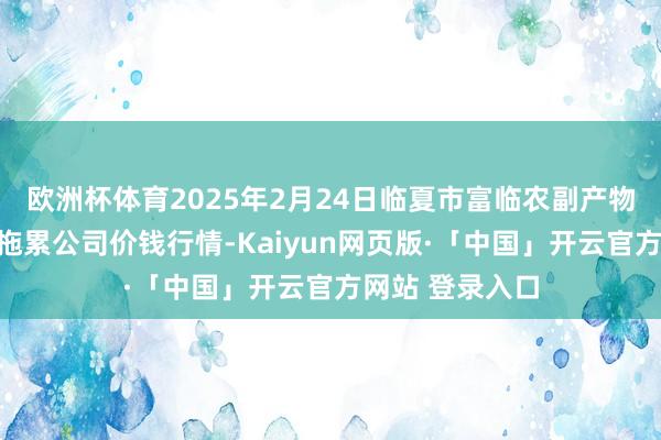 欧洲杯体育2025年2月24日临夏市富临农副产物批发商场有限拖累公司价钱行情-Kaiyun网页版·「中国」开云官方网站 登录入口