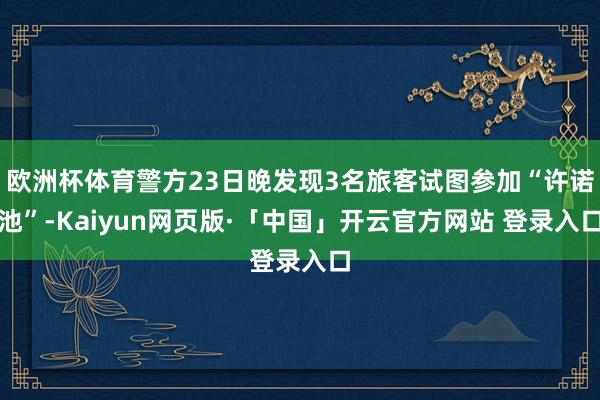欧洲杯体育警方23日晚发现3名旅客试图参加“许诺池”-Kaiyun网页版·「中国」开云官方网站 登录入口