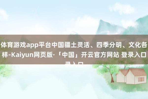 体育游戏app平台中国疆土灵活、四季分明、文化各样-Kaiyun网页版·「中国」开云官方网站 登录入口