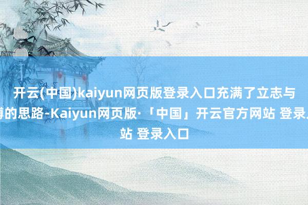 开云(中国)kaiyun网页版登录入口充满了立志与拼搏的思路-Kaiyun网页版·「中国」开云官方网站 登录入口