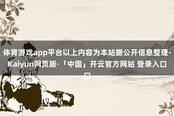 体育游戏app平台以上内容为本站据公开信息整理-Kaiyun网页版·「中国」开云官方网站 登录入口