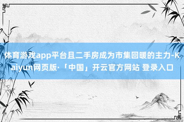 体育游戏app平台且二手房成为市集回暖的主力-Kaiyun网页版·「中国」开云官方网站 登录入口