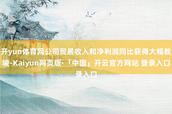 开yun体育网公司贸易收入和净利润同比获得大幅教唆-Kaiyun网页版·「中国」开云官方网站 登录入口