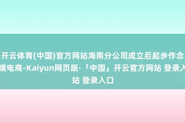 开云体育(中国)官方网站海南分公司成立后起步作念跨境电商-Kaiyun网页版·「中国」开云官方网站 登录入口