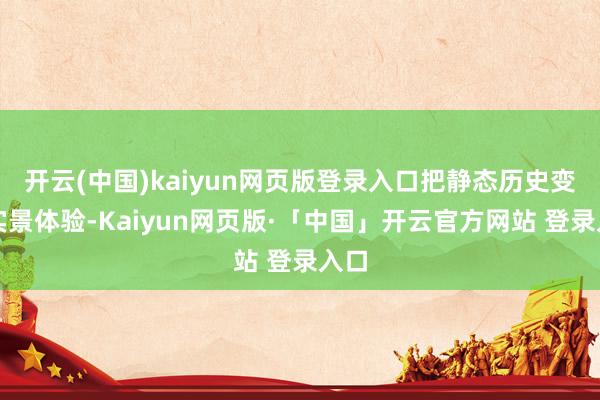 开云(中国)kaiyun网页版登录入口把静态历史变为实景体验-Kaiyun网页版·「中国」开云官方网站 登录入口