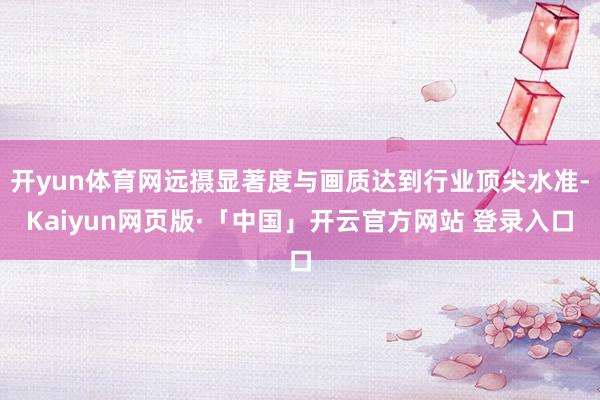 开yun体育网远摄显著度与画质达到行业顶尖水准-Kaiyun网页版·「中国」开云官方网站 登录入口
