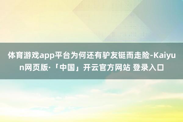 体育游戏app平台为何还有驴友铤而走险-Kaiyun网页版·「中国」开云官方网站 登录入口