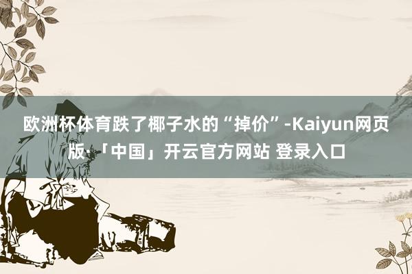 欧洲杯体育跌了　　椰子水的“掉价”-Kaiyun网页版·「中国」开云官方网站 登录入口
