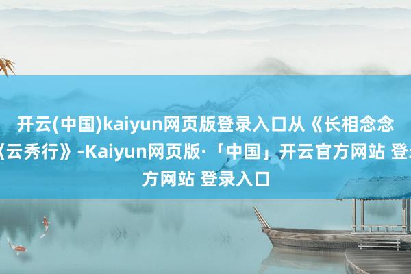 开云(中国)kaiyun网页版登录入口从《长相念念》到《云秀行》-Kaiyun网页版·「中国」开云官方网站 登录入口