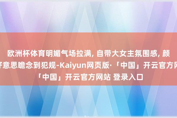 欧洲杯体育明媚气场拉满, 自带大女主氛围感, 颜值气质双高好意思瞻念到犯规-Kaiyun网页版·「中国」开云官方网站 登录入口