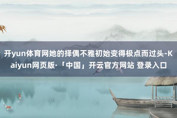 开yun体育网她的择偶不雅初始变得极点而过头-Kaiyun网页版·「中国」开云官方网站 登录入口