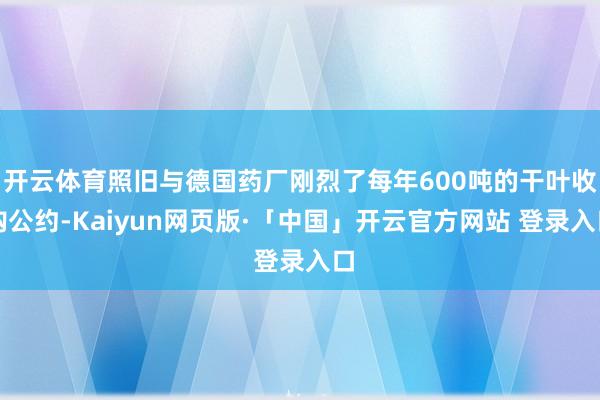 开云体育照旧与德国药厂刚烈了每年600吨的干叶收购公约-Kaiyun网页版·「中国」开云官方网站 登录入口