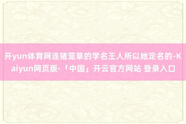 开yun体育网连猪笼草的学名王人所以她定名的-Kaiyun网页版·「中国」开云官方网站 登录入口