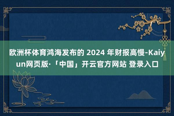 欧洲杯体育鸿海发布的 2024 年财报高慢-Kaiyun网页版·「中国」开云官方网站 登录入口