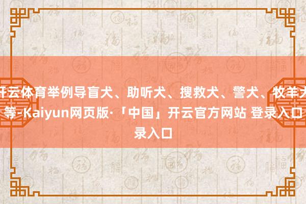 开云体育举例导盲犬、助听犬、搜救犬、警犬、牧羊犬等-Kaiyun网页版·「中国」开云官方网站 登录入口