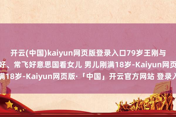 开云(中国)kaiyun网页版登录入口79岁王刚与59岁妃耦退休生存气象好、常飞好意思国看女儿 男儿刚满18岁-Kaiyun网页版·「中国」开云官方网站 登录入口