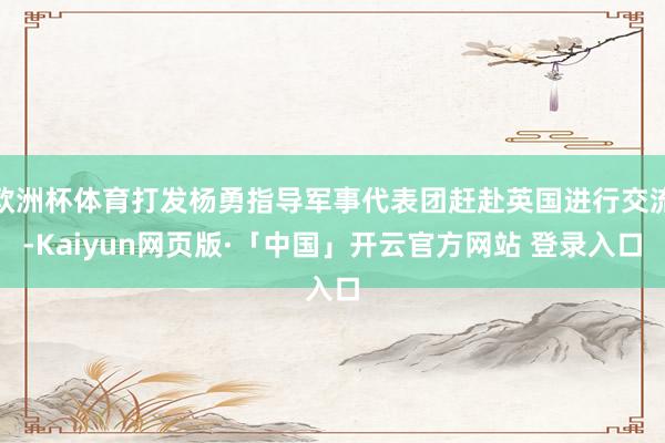 欧洲杯体育打发杨勇指导军事代表团赶赴英国进行交流-Kaiyun网页版·「中国」开云官方网站 登录入口