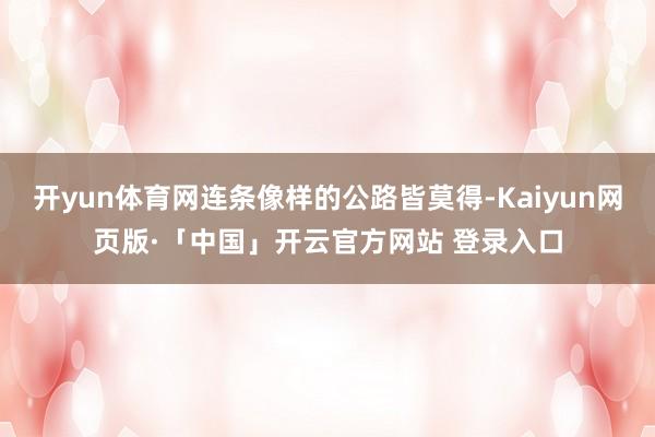 开yun体育网连条像样的公路皆莫得-Kaiyun网页版·「中国」开云官方网站 登录入口