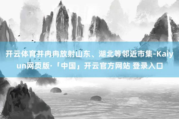 开云体育并冉冉放射山东、湖北等邻近市集-Kaiyun网页版·「中国」开云官方网站 登录入口