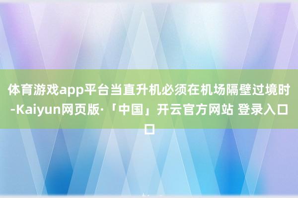 体育游戏app平台　　当直升机必须在机场隔壁过境时-Kaiyun网页版·「中国」开云官方网站 登录入口