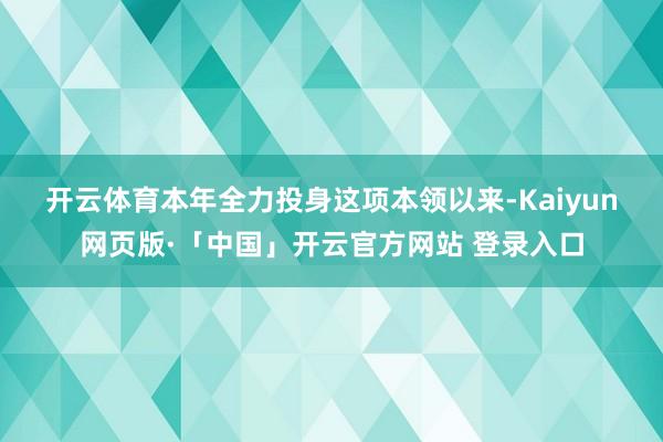 开云体育　　本年全力投身这项本领以来-Kaiyun网页版·「中国」开云官方网站 登录入口
