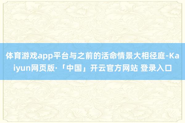 体育游戏app平台与之前的活命情景大相径庭-Kaiyun网页版·「中国」开云官方网站 登录入口