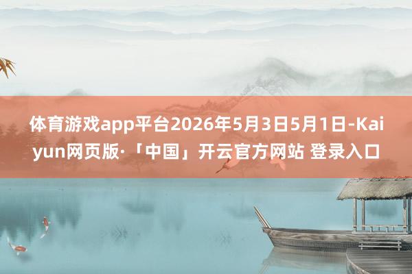 体育游戏app平台2026年5月3日5月1日-Kaiyun网页版·「中国」开云官方网站 登录入口