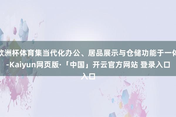 欧洲杯体育集当代化办公、居品展示与仓储功能于一体-Kaiyun网页版·「中国」开云官方网站 登录入口