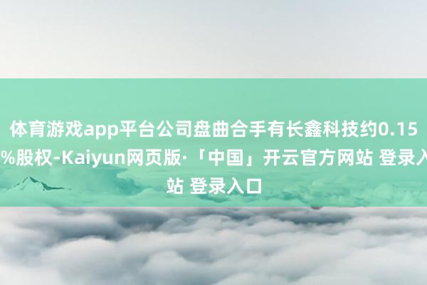 体育游戏app平台公司盘曲合手有长鑫科技约0.1517%股权-Kaiyun网页版·「中国」开云官方网站 登录入口