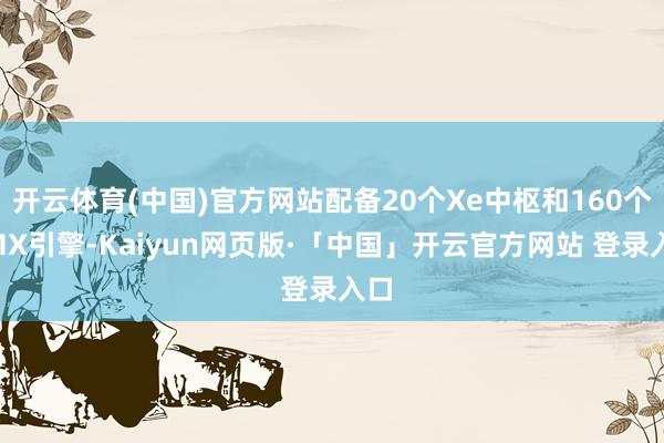开云体育(中国)官方网站配备20个Xe中枢和160个XMX引擎-Kaiyun网页版·「中国」开云官方网站 登录入口