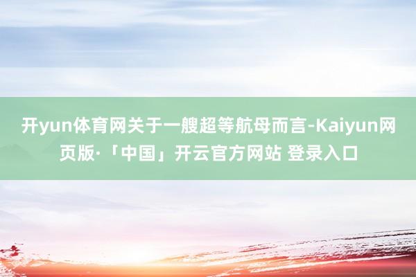 开yun体育网关于一艘超等航母而言-Kaiyun网页版·「中国」开云官方网站 登录入口