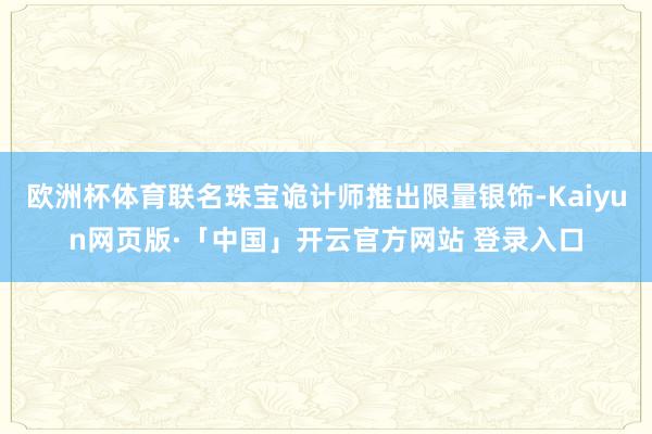欧洲杯体育联名珠宝诡计师推出限量银饰-Kaiyun网页版·「中国」开云官方网站 登录入口