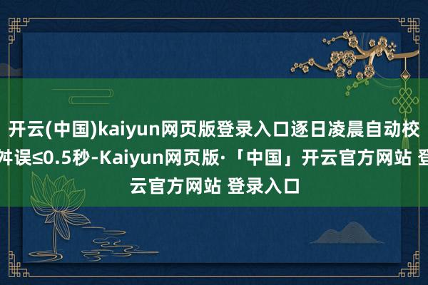 开云(中国)kaiyun网页版登录入口逐日凌晨自动校时确保舛误≤0.5秒-Kaiyun网页版·「中国」开云官方网站 登录入口