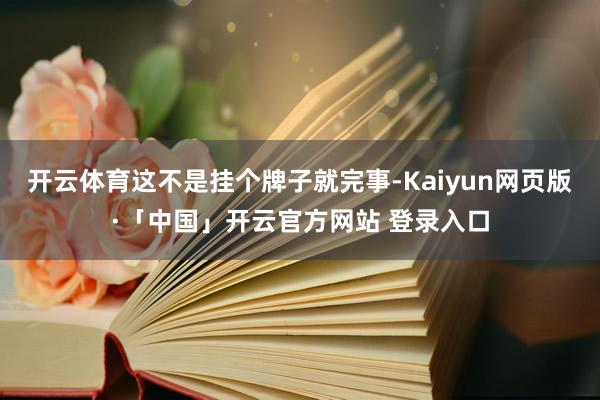 开云体育这不是挂个牌子就完事-Kaiyun网页版·「中国」开云官方网站 登录入口