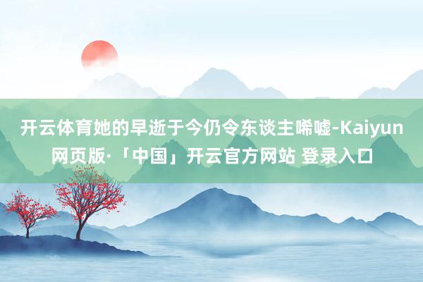 开云体育她的早逝于今仍令东谈主唏嘘-Kaiyun网页版·「中国」开云官方网站 登录入口
