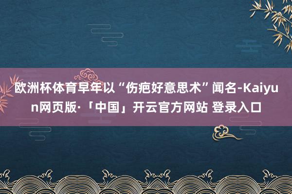 欧洲杯体育早年以“伤疤好意思术”闻名-Kaiyun网页版·「中国」开云官方网站 登录入口