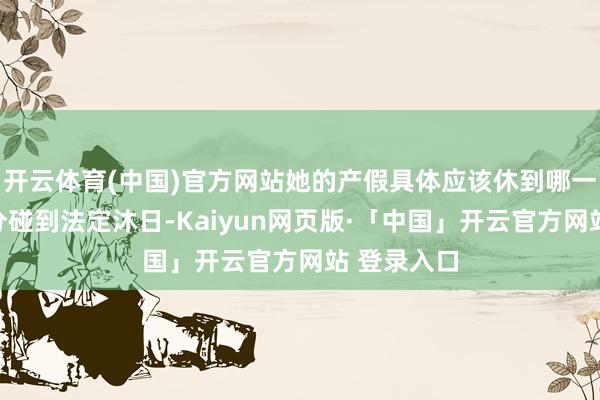开云体育(中国)官方网站她的产假具体应该休到哪一天呢？时分碰到法定沐日-Kaiyun网页版·「中国」开云官方网站 登录入口