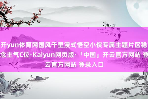 开yun体育网国风千里浸式悟空小侠专属主题片区稳居东说念主气C位-Kaiyun网页版·「中国」开云官方网站 登录入口