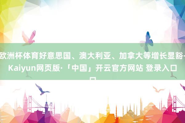 欧洲杯体育好意思国、澳大利亚、加拿大等增长显豁-Kaiyun网页版·「中国」开云官方网站 登录入口