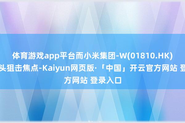 体育游戏app平台而小米集团-W(01810.HK)成为空头狙击焦点-Kaiyun网页版·「中国」开云官方网站 登录入口