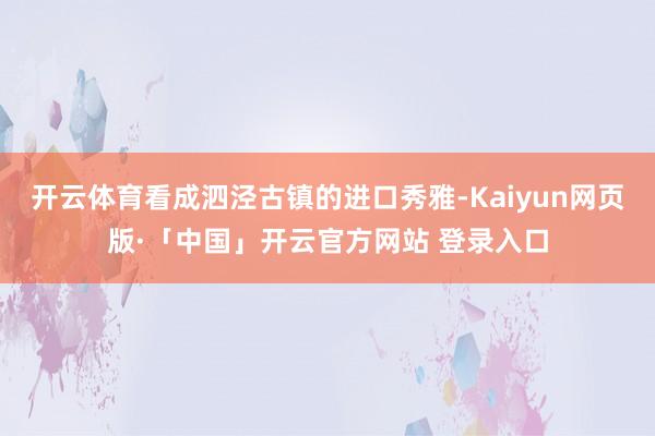 开云体育看成泗泾古镇的进口秀雅-Kaiyun网页版·「中国」开云官方网站 登录入口