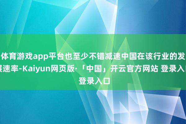 体育游戏app平台也至少不错减速中国在该行业的发展速率-Kaiyun网页版·「中国」开云官方网站 登录入口