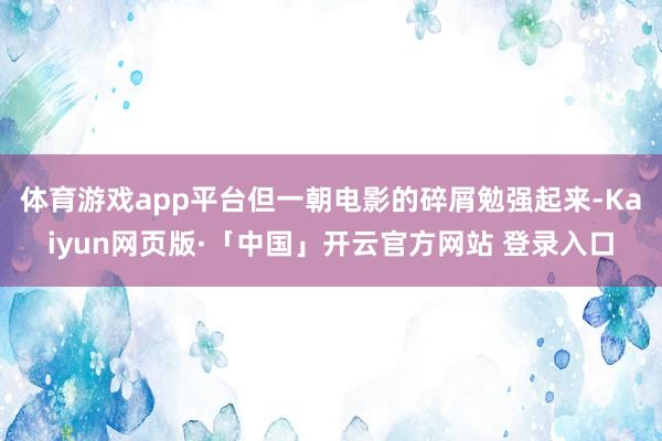体育游戏app平台但一朝电影的碎屑勉强起来-Kaiyun网页版·「中国」开云官方网站 登录入口