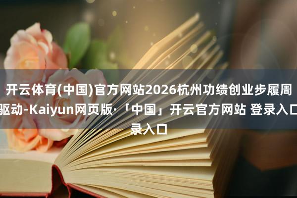 开云体育(中国)官方网站2026杭州功绩创业步履周驱动-Kaiyun网页版·「中国」开云官方网站 登录入口